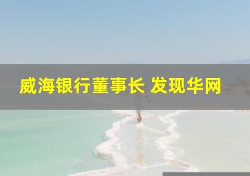 威海银行董事长 发现华网